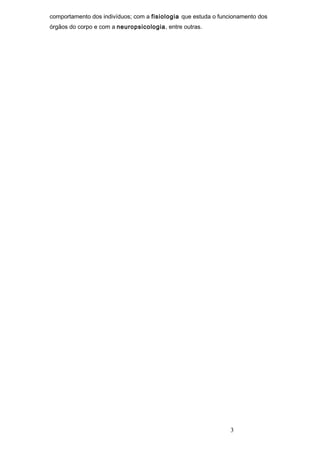 comportamento dos indivíduos; com a fisiologia que estuda o funcionamento dos
órgãos do corpo e com a neuropsicologia, entre outras.




                                                               3
 