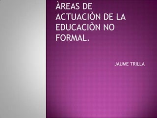 ÀREAS DE ACTUACIÒN DE LA EDUCACIÒN NO FORMAL. JAUME TRILLA 