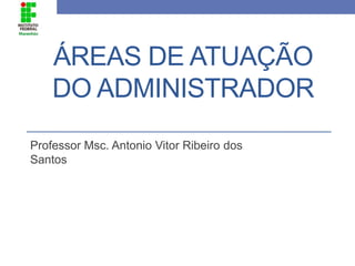 ÁREAS DE ATUAÇÃO
DO ADMINISTRADOR
Professor Msc. Antonio Vitor Ribeiro dos
Santos
 
