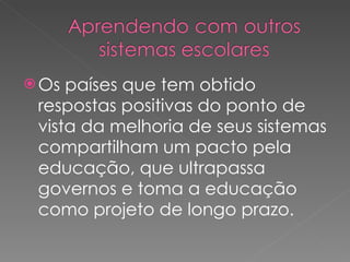 Os países que tem obtido respostas positivas do ponto de vista da melhoria de seus sistemas compartilham um pacto pela educação, que ultrapassa governos e toma a educação como projeto de longo prazo. 