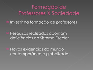 Investir na formação de professores Pesquisas realizadas apontam deficiências do Sistema Escolar Novas exigências do mundo contemporâneo e globalizado 