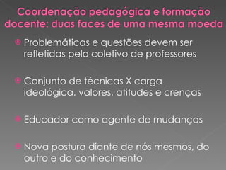 Problemáticas e questões devem ser refletidas pelo coletivo de professores Conjunto de técnicas X carga ideológica, valores, atitudes e crenças Educador como agente de mudanças Nova postura diante de nós mesmos, do outro e do conhecimento 