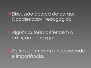 Discussão acerca do cargo: Coordenador Pedagógico. Alguns autores defendem a extinção do cargo. Outros defendem a necessidade e importância. 