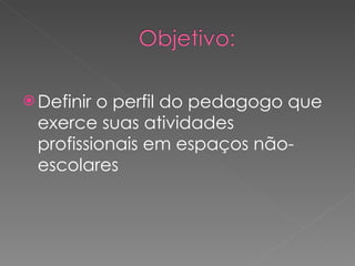 Definir o perfil do pedagogo que exerce suas atividades profissionais em espaços não-escolares 