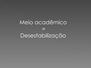 Meio acadêmico   = Desestabilização 