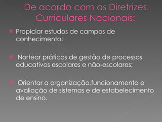 Propiciar estudos de campos de conhecimento; Nortear práticas de gestão de processos educativos escolares e não-escolares; Orientar a organização,funcionamento e avaliação de sistemas e de estabelecimento de ensino. 