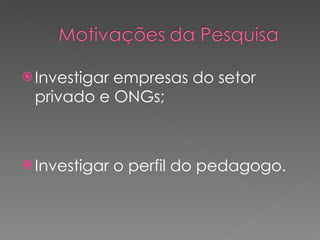Investigar empresas do setor privado e ONGs; Investigar o perfil do pedagogo. 