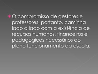 O compromisso de gestores e professores, portanto, caminha lado a lado com a existência de recursos humanos, financeiros e pedagógicos necessários ao pleno funcionamento da escola. 