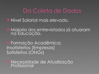 Nível Salarial mais elevado. Maioria dos entrevistados já atuaram na Educação. Formação Acadêmica: Insatisfeitos (Empresas) Satisfeitos (ONGs) Necessidade de Atualização Profissional 