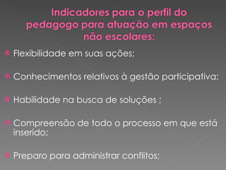 Flexibilidade em suas ações; Conhecimentos relativos à gestão participativa; Habilidade na busca de soluções ; Compreensão de todo o processo em que está inserido; Preparo para administrar conflitos; 