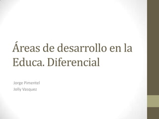 Áreas de desarrollo en la
Educa. Diferencial
Jorge Pimentel
Jolly Vasquez
 