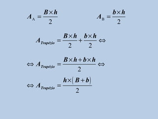 B×h                           b×h
AA =                          AB =
      2                             2

                 B×h b×h
   ATrapézio   =    +    ⇔
                  2   2

                 B×h + b×h
⇔ ATrapézio    =           ⇔
                     2
                h× ( B + b)
⇔ ATrapézio =
                    2
 