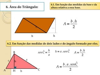 6. Área do Triângulo:
b h
2
. hb
A =
a
h
Csen =ˆ
6.2. Em função das medidas de dois lados e do ângulo formado por eles.
b
h
a
B
A C
c
H
Csenah ˆ.=
b
2
. hb
A =
2
ˆ.. Csenab
A =
6.1. Em função das medidas da base e da
altura relativa a essa base.
 