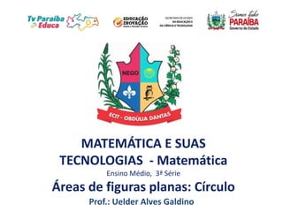 MATEMÁTICA E SUAS
TECNOLOGIAS - Matemática
Ensino Médio, 3ª Série
Áreas de figuras planas: Círculo
Prof.: Uelder Alves Galdino
 