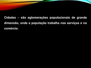 Cidades – são aglomerações populacionais de grande
dimensão, onde a população trabalha nos serviços e no
comércio.
 
