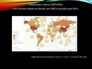 A população urbana (1950-2000)
e as maiores cidades do Mundo, em 2000 e previsão para 2015.
Fonte: Atlas National Geographic, Volume 11, “A Terra – O Universo”, RBA, 2005.
 