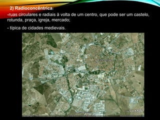 2) Radioconcêntrica:
-ruas circulares e radiais à volta de um centro, que pode ser um castelo,
rotunda, praça, igreja, mercado;
- típica de cidades medievais.
 