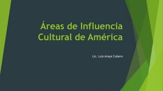 Áreas de Influencia
Cultural de América
Lic. Luis Araya Cubero
 