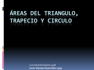 Áreas del triangulo, trapecio y circulo Luis Gerardo Gaona 1338 Juver Ulysses Oyervides 1329 
