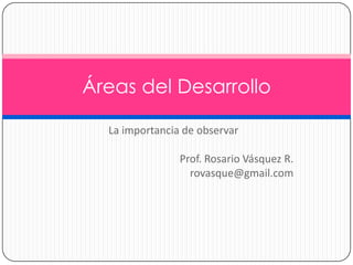 La importancia de observar
Prof. Rosario Vásquez R.
rovasque@gmail.com
Áreas del Desarrollo
 