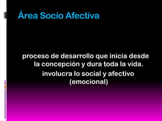 Área Socio Afectiva



 proceso de desarrollo que inicia desde
    la concepción y dura toda la vida.
       involucra lo social y afectivo
               (emocional)
 