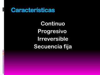 Características

          Continuo
        Progresivo
        Irreversible
       Secuencia fija
 