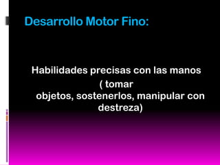 Desarrollo Motor Fino:


 Habilidades precisas con las manos
                ( tomar
  objetos, sostenerlos, manipular con
               destreza)
 