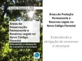 Áreas de Proteção
Permanente e
Reservas Legais no
Novo Código Florestal
Entendendo a
obrigação de conservar
e recompor
 