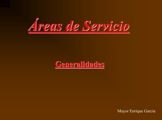 Áreas de Servicio 
Generalidades 
Mayor Enrique García 
 