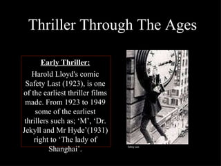 Thriller Through The Ages Early Thriller: Harold Lloyd's comic Safety Last (1923), is one of the earliest thriller films made. From 1923 to 1949 some of the earliest thrillers such as; ‘M’, ‘Dr. Jekyll and Mr Hyde’(1931) right to ‘The lady of Shanghai’. Safety Last 