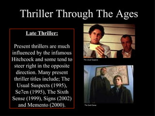 Thriller Through The Ages Late Thriller: Present thrillers are much influenced by the infamous Hitchcock and some tend to steer right in the opposite direction. Many present thriller titles include; The Usual Suspects (1995), Se7en (1995), The Sixth Sense (1999), Signs (2002) and Memento (2000). The Usual Suspects The Sixth Sense 