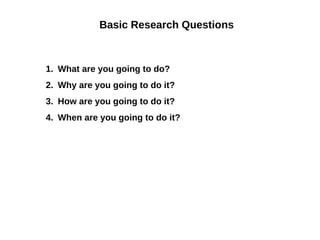 Basic Research Questions



1. What are you going to do?
2. Why are you going to do it?
3. How are you going to do it?
4. When are you going to do it?
 