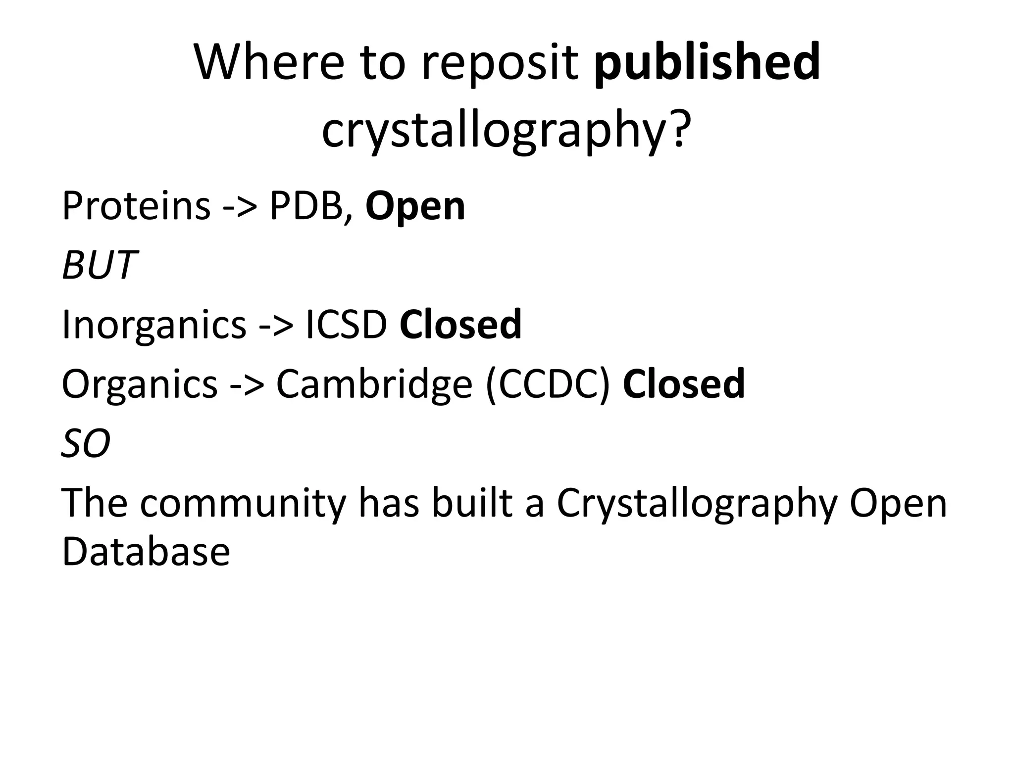Where to reposit published
crystallography?
Proteins -> PDB, Open
BUT
Inorganics -> ICSD Closed
Organics -> Cambridge (CCDC) Closed
SO
The community has built a Crystallography Open
Database
 
