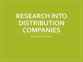 RESEARCH INTO
DISTRIBUTION
COMPANIES
GroupTask by Fin Moores
 