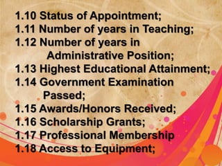 1.10 Status of Appointment; 
1.11 Number of years in Teaching; 
1.12 Number of years in 
Administrative Position; 
1.13 Highest Educational Attainment; 
1.14 Government Examination 
Passed; 
1.15 Awards/Honors Received; 
1.16 Scholarship Grants; 
1.17 Professional Membership 
1.18 Access to Equipment; 
 