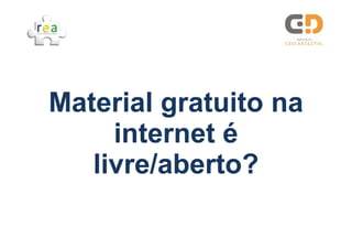 Material gratuito na
     internet é
   livre/aberto?
   livre/aberto?
 