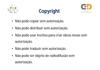 Copyright
• Não pode copiar sem autorização.

• Não pode distribuir sem autorização.

• Não pode usar trechos para criar obras novas sem
  autorização.

• Não pode traduzir sem autorização.

• Não pode ser objeto de radiodifusão sem
  autorização.
 
