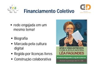 Financiamento Coletivo

 rede engajada em um
  mesmo tema!

 Biografia
 Marcada pela cultura
  digital
 Regida por licenças livres
 Construção colaborativa
 