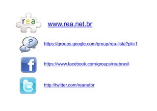 www.rea.net.br

https://groups.google.com/group/rea-lista?pli=1



https://www.facebook.com/groups/reabrasil



http://twitter.com/reanetbr
 