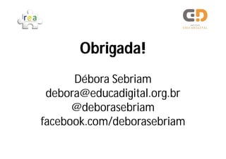 Obrigada!
      Débora Sebriam
 debora@educadigital.org.br
      @deborasebriam
facebook.com/deborasebriam
 