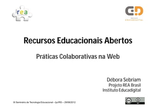 Recursos Educacionais Abertos
                      Práticas Colaborativas na Web


                                                                  Débora Sebriam
                                                                    Projeto REA Brasil
                                                                Instituto Educadigital

IX Seminário de Tecnologia Educacional – Ijuí/RS – 29/08/2012
 