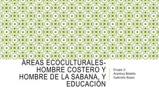 ÁREAS ECOCULTURALES-
HOMBRE COSTERO Y
HOMBRE DE LA SABANA, Y
EDUCACIÓN
Grupo 2:
Arantxa Bolaño
Gabriela Reyes
 