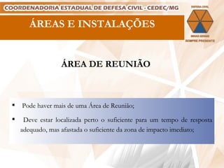 ÁREAS E INSTALAÇÕES ÁREA DE REUNIÃO Pode haver mais de uma Área de Reunião; Deve estar localizada perto o suficiente para um tempo de resposta adequado, mas afastada o suficiente da zona de impacto imediato; 