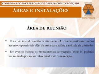 ÁREAS E INSTALAÇÕES ÁREA DE REUNIÃO O uso de áreas de reunião facilita o controle e o compartilhamento dos recursos operacionais além de preservar a cadeia e unidade de comando; Em eventos maiores os procedimentos de recepção (check in) poderão ser realizado por meios diferenciados de comunicação. 