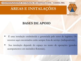ÁREAS E INSTALAÇÕES BASES DE APOIO É uma instalação estabelecida e gerenciada pelo setor de logística. Os recursos aqui encontrados estão sempre fora de serviço (indisponíveis); Sua instalação depende do espaço no teatro de operações (grandes acampamentos em incêndios florestais). 