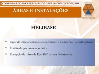 HELIBASE Lugar de estacionamento, abastecimento e manutenção de helicópteros; É utilizada por um tempo maior; É a opção de “Área de Reunião” para os helicópteros. ÁREAS E INSTALAÇÕES 