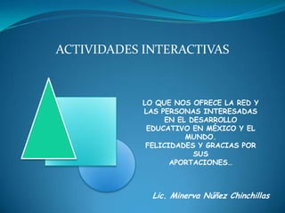 ACTIVIDADES INTERACTIVAS



            LO QUE NOS OFRECE LA RED Y
            LAS PERSONAS INTERESADAS
                 EN EL DESARROLLO
             EDUCATIVO EN MÉXICO Y EL
                      MUNDO.
             FELICIDADES Y GRACIAS POR
                        SUS
                   APORTACIONES…



              Lic. Minerva Núñez Chinchillas
 