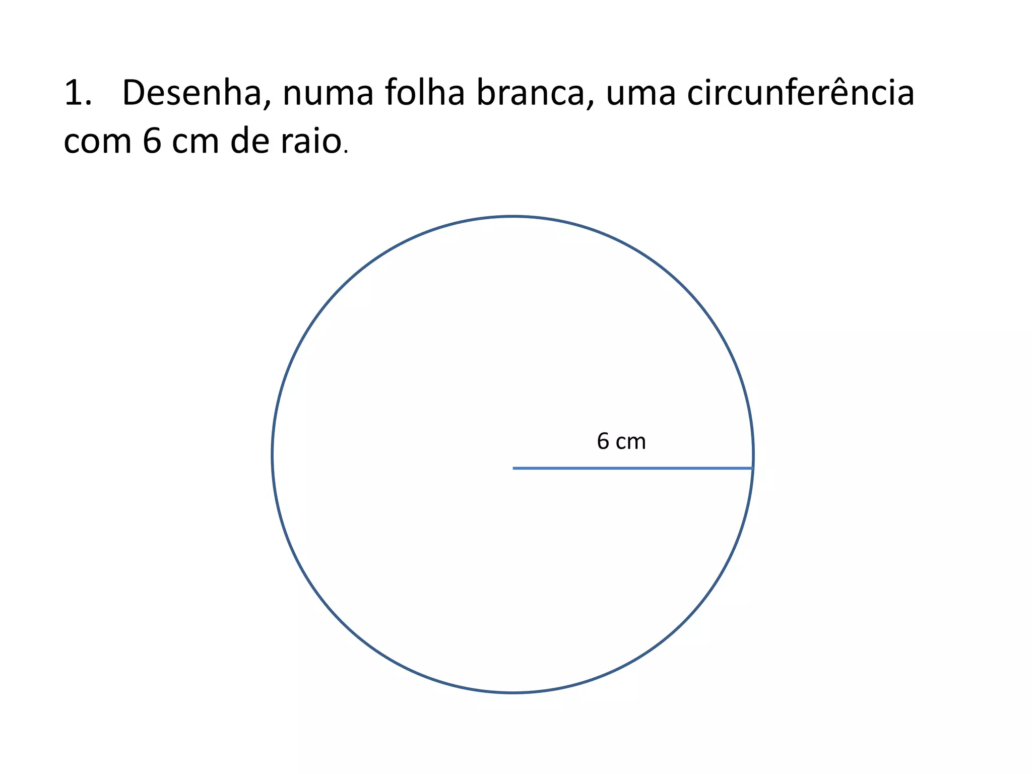 1. Desenha, numa folha branca, uma circunferência
com 6 cm de raio.




                              6 cm
 