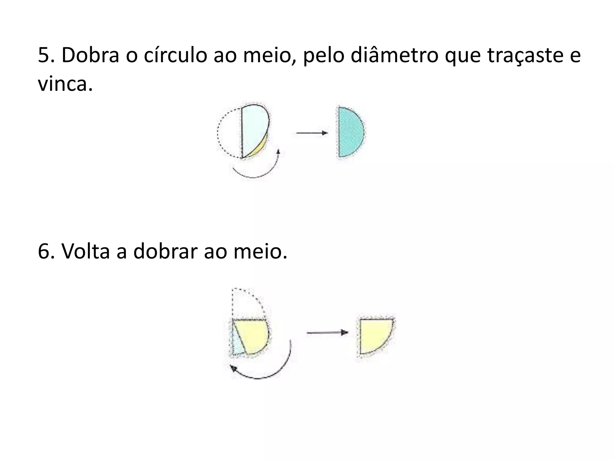 5. Dobra o círculo ao meio, pelo diâmetro que traçaste e
vinca.




6. Volta a dobrar ao meio.
 