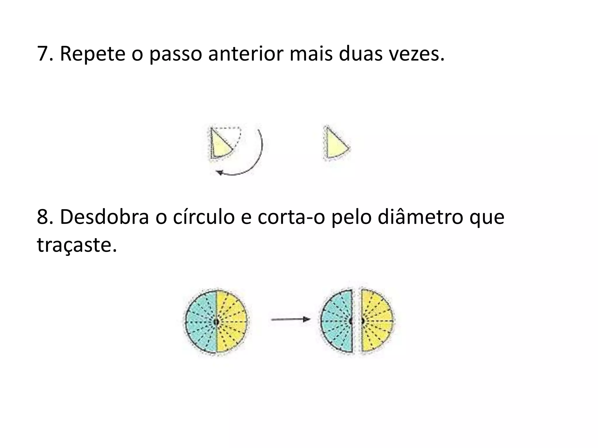 7. Repete o passo anterior mais duas vezes.




8. Desdobra o círculo e corta-o pelo diâmetro que
traçaste.
 